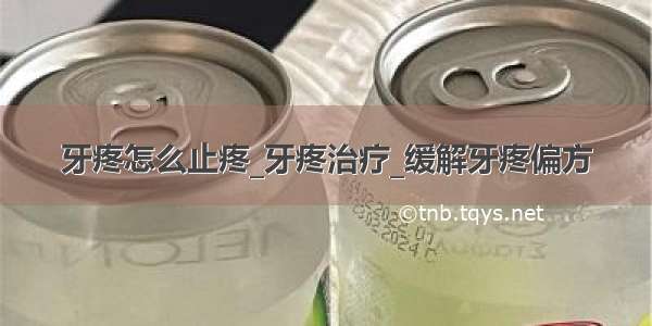 牙疼怎么止疼_牙疼治疗_缓解牙疼偏方