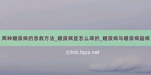 两种糖尿病的急救方法_糖尿病是怎么得的_糖尿病与糖尿病脑病