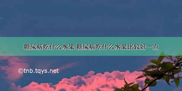 糖尿病吃什么水果 糖尿病吃什么水果比较好一点