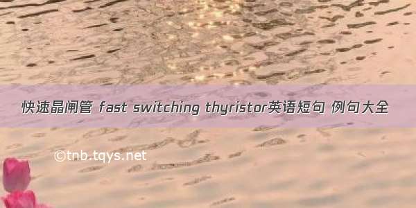 快速晶闸管 fast switching thyristor英语短句 例句大全