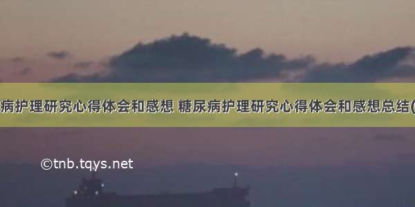 糖尿病护理研究心得体会和感想 糖尿病护理研究心得体会和感想总结(7篇)