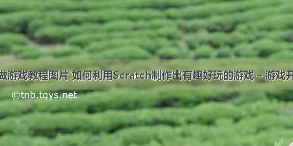 编程怎么做游戏教程图片 如何利用Scratch制作出有趣好玩的游戏 – 游戏开发 – 前端