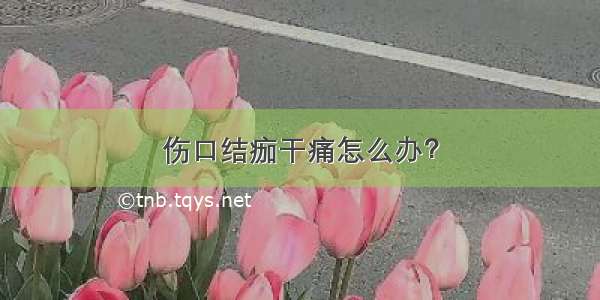 伤口结痂干痛怎么办？