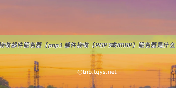 接收邮件服务器（pop3 邮件接收（POP3或IMAP）服务器是什么