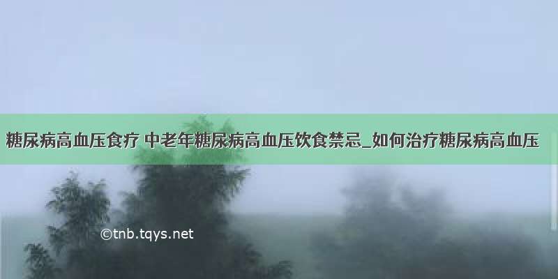 ​糖尿病高血压食疗 中老年糖尿病高血压饮食禁忌_如何治疗糖尿病高血压