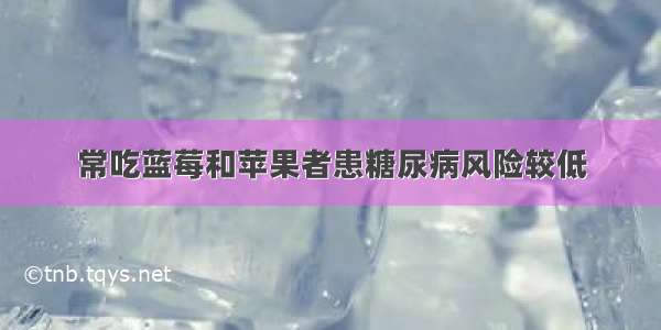 常吃蓝莓和苹果者患糖尿病风险较低