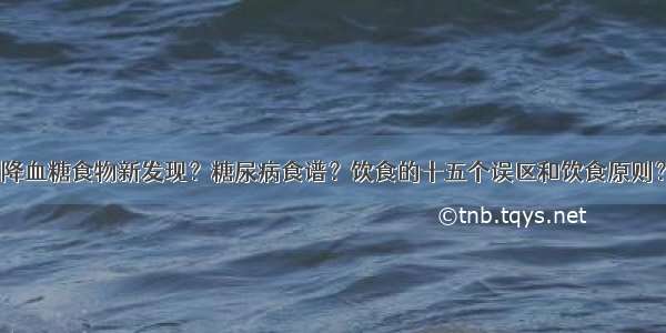 降血糖食物新发现？糖尿病食谱？饮食的十五个误区和饮食原则？