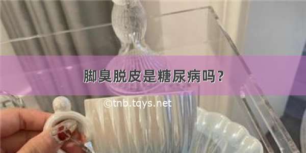 脚臭脱皮是糖尿病吗？