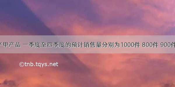 某公司生产甲产品 一季度至四季度的预计销售量分别为1000件 800件 900件和850件 