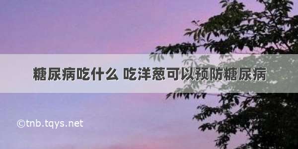 糖尿病吃什么 吃洋葱可以预防糖尿病