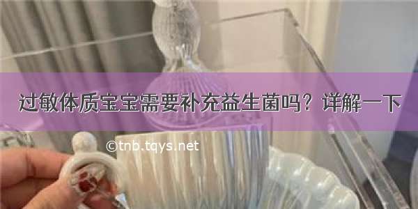 过敏体质宝宝需要补充益生菌吗？详解一下