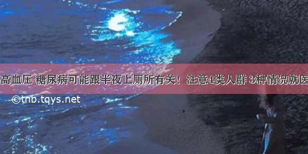 高血压 糖尿病可能跟半夜上厕所有关！注意4类人群 3种情况就医