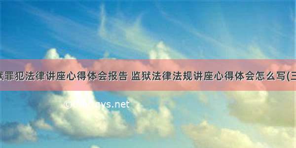 监狱罪犯法律讲座心得体会报告 监狱法律法规讲座心得体会怎么写(三篇)