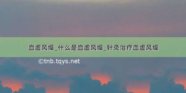 血虚风燥_什么是血虚风燥_针灸治疗血虚风燥