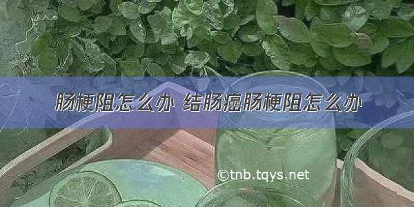 肠梗阻怎么办 结肠癌肠梗阻怎么办