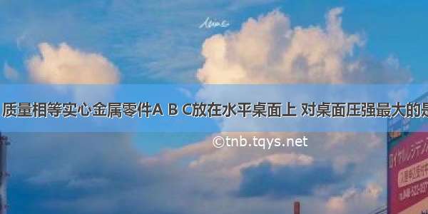 如图所示 质量相等实心金属零件A B C放在水平桌面上 对桌面压强最大的是________．