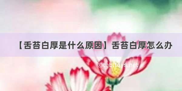 【舌苔白厚是什么原因】舌苔白厚怎么办