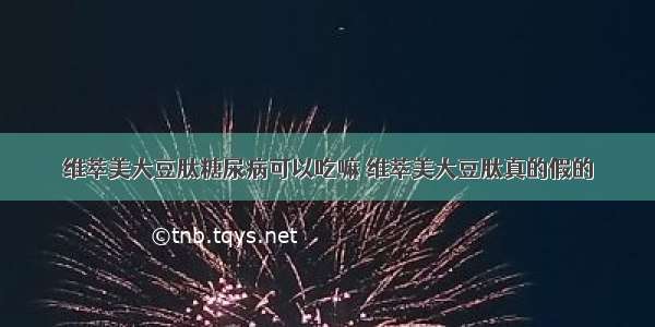 维萃美大豆肽糖尿病可以吃嘛 维萃美大豆肽真的假的