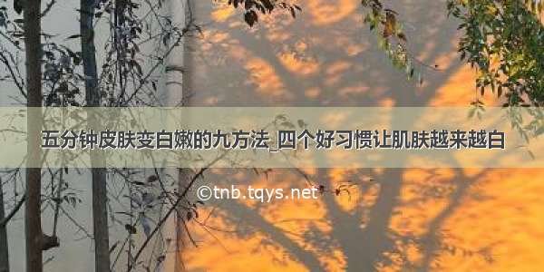 五分钟皮肤变白嫩的九方法_四个好习惯让肌肤越来越白