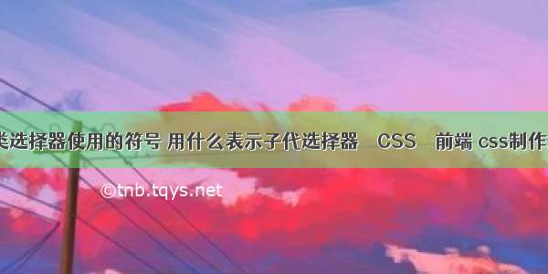 css伪类选择器使用的符号 用什么表示子代选择器 – CSS – 前端 css制作六边形