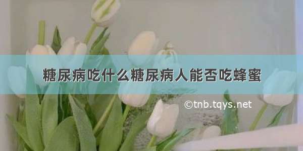 糖尿病吃什么糖尿病人能否吃蜂蜜