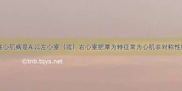 肥厚型梗阻性心肌病是A.以左心室（或）右心室肥厚为特征常为心肌非对称性肥厚并累及室