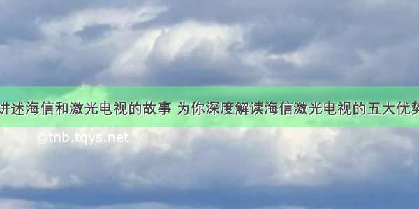 讲述海信和激光电视的故事 为你深度解读海信激光电视的五大优势