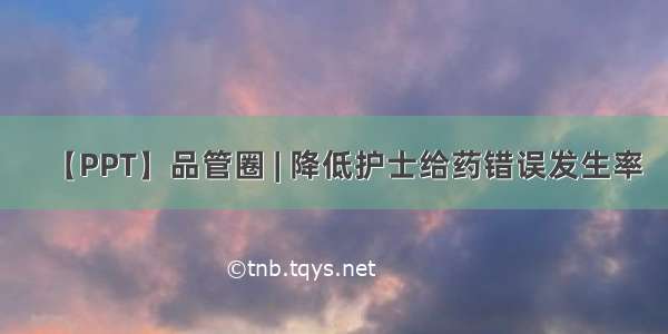 【PPT】品管圈 | 降低护士给药错误发生率