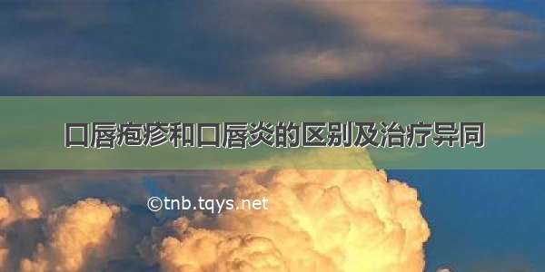 口唇疱疹和口唇炎的区别及治疗异同