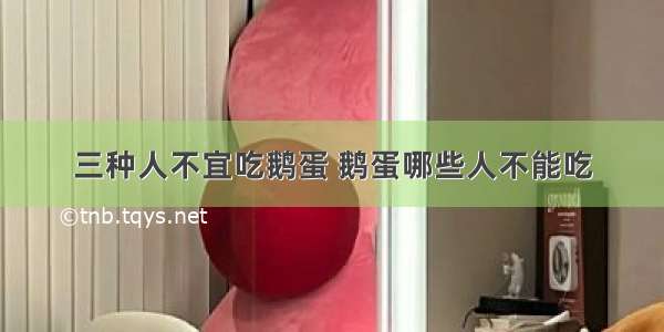 三种人不宜吃鹅蛋 鹅蛋哪些人不能吃