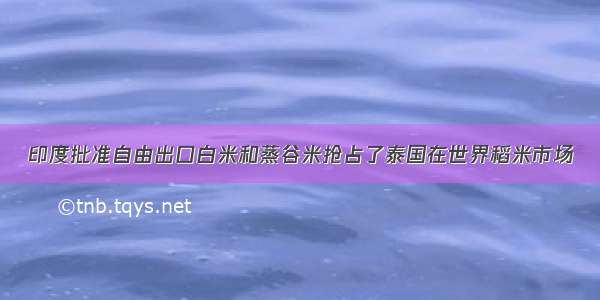 印度批准自由出口白米和蒸谷米抢占了泰国在世界稻米市场