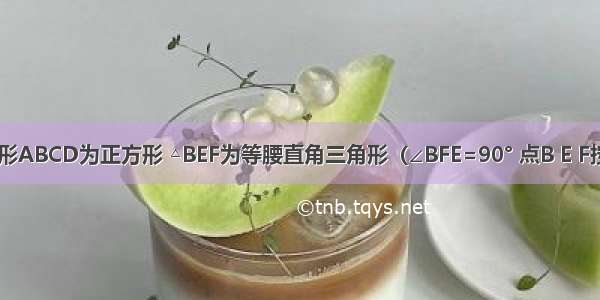 如图 四边形ABCD为正方形 △BEF为等腰直角三角形（∠BFE=90° 点B E F按逆时针排