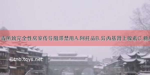 扭转洋地黄中毒所致完全性房室传导阻滞禁用A.阿托品B.异丙基肾上腺素C.糖皮质激素D.氯