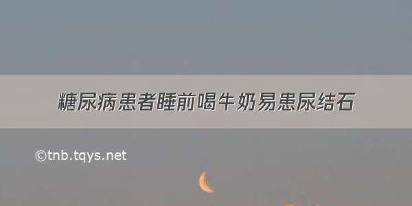 糖尿病患者睡前喝牛奶易患尿结石