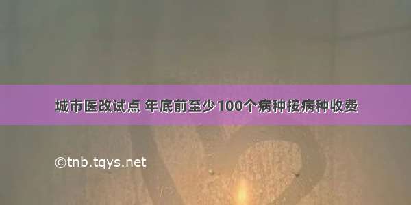 城市医改试点 年底前至少100个病种按病种收费