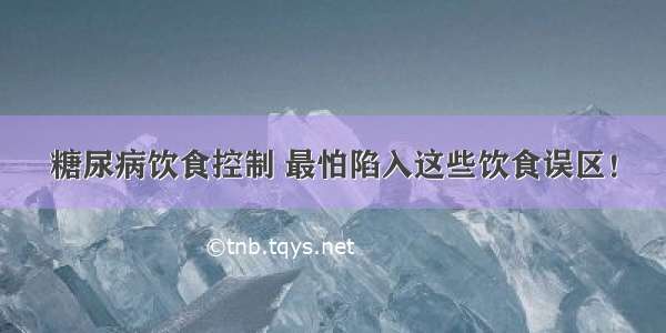 糖尿病饮食控制 最怕陷入这些饮食误区！