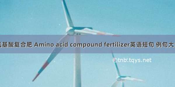 氨基酸复合肥 Amino acid compound fertilizer英语短句 例句大全