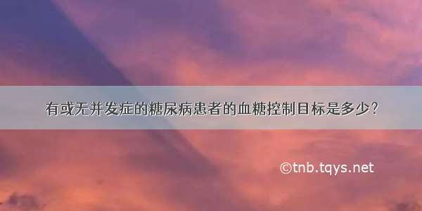 有或无并发症的糖尿病患者的血糖控制目标是多少？