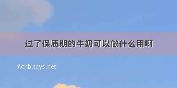 过了保质期的牛奶可以做什么用啊