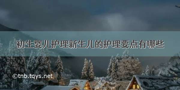 初生婴儿护理新生儿的护理要点有哪些