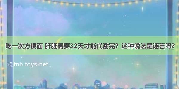 吃一次方便面 肝脏需要32天才能代谢完？这种说法是谣言吗？