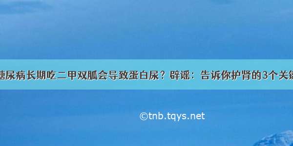 糖尿病长期吃二甲双胍会导致蛋白尿？辟谣：告诉你护肾的3个关键