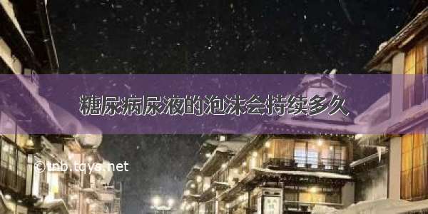 糖尿病尿液的泡沫会持续多久