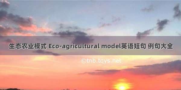 生态农业模式 Eco-agricultural model英语短句 例句大全