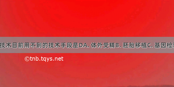 “试管婴儿”技术目前用不到的技术手段是DA. 体外受精B. 胚胎移植C. 基因检测D. 基因工程