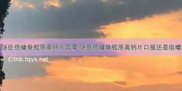 汤臣倍健骨胶原高钙片效果 汤臣倍健骨胶原高钙片口服还是咀嚼