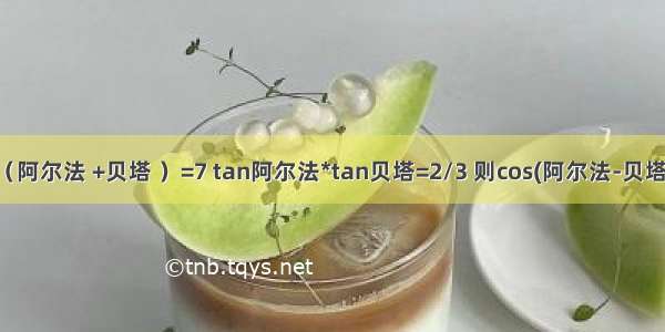 已知tan（阿尔法 +贝塔 ）=7 tan阿尔法*tan贝塔=2/3 则cos(阿尔法-贝塔）的值是