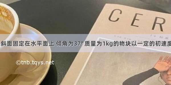 如图所示 斜面固定在水平面上 倾角为37° 质量为1kg的物块以一定的初速度沿斜面下