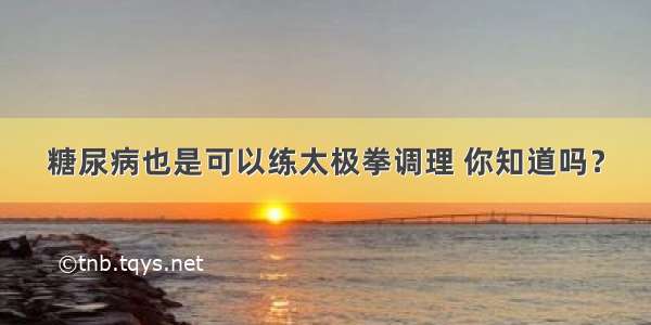 糖尿病也是可以练太极拳调理 你知道吗？