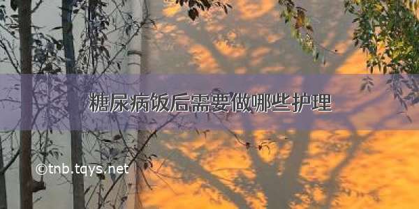 糖尿病饭后需要做哪些护理